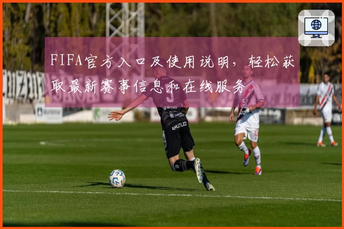 FIFA官方入口及使用说明，轻松获取最新赛事信息和在线服务