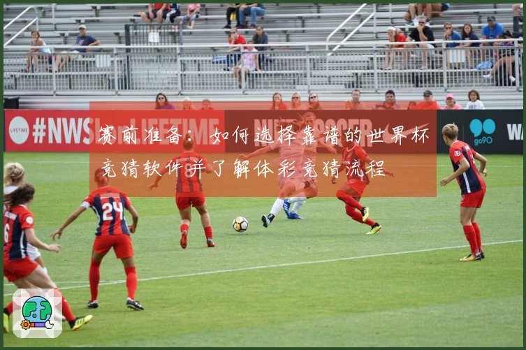 赛前准备：如何选择靠谱的世界杯竞猜软件并了解体彩竞猜流程