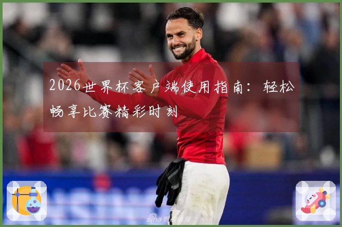 2026世界杯客户端使用指南:轻松畅享比赛精彩时刻