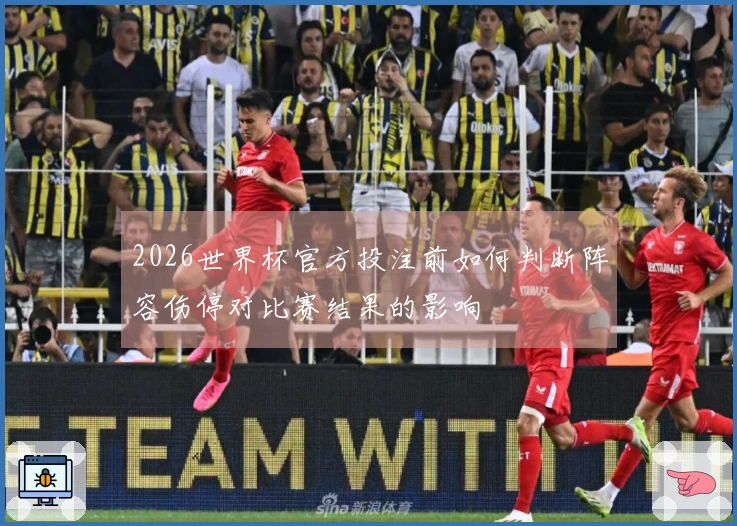 2026世界杯官方投注前如何判断阵容伤停对比赛结果的影响