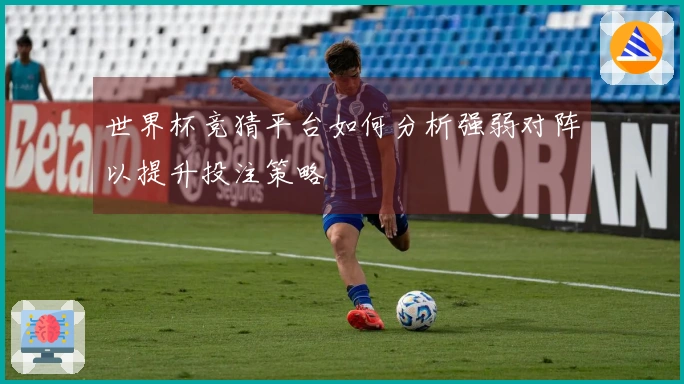 世界杯竞猜平台如何分析强弱对阵以提升投注策略