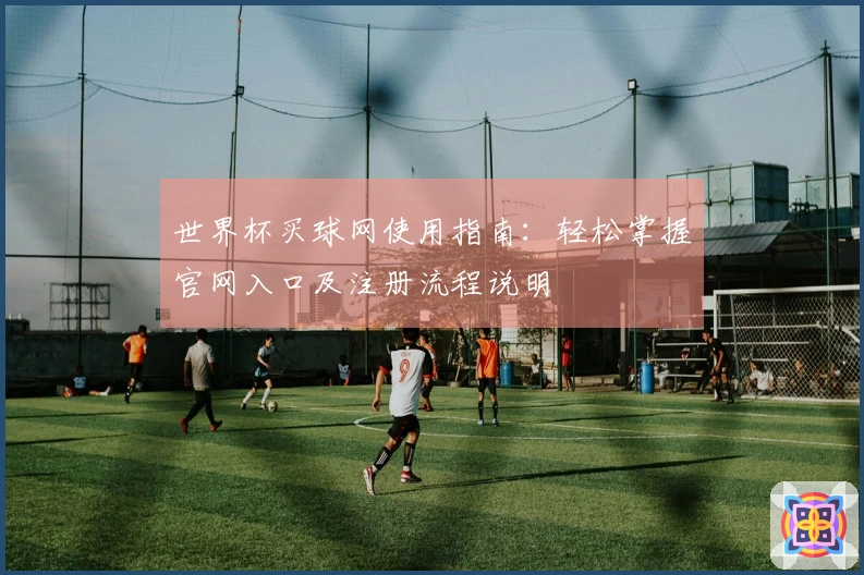 世界杯买球网使用指南：轻松掌握官网入口及注册流程说明