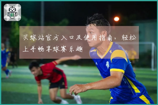 买球站官方入口及使用指南，轻松上手畅享球赛乐趣