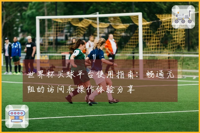 世界杯买球平台使用指南:畅通无阻的访问和操作体验分享