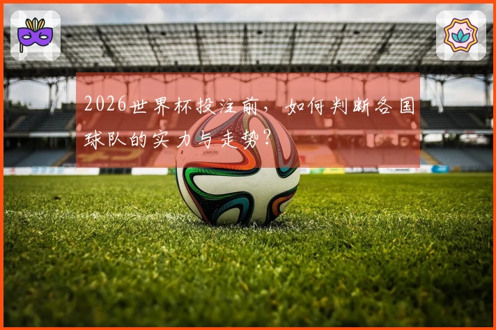2026世界杯投注前，如何判断各国球队的实力与走势？