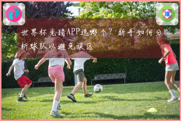 世界杯竞猜APP选哪个？新手如何分析球队以避免误区