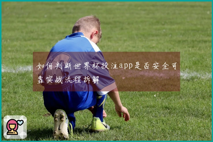 如何判断世界杯投注app是否安全可靠实战流程拆解