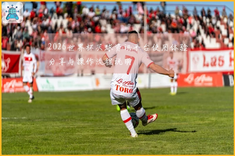 2026世界杯买球资讯平台使用体验分享与操作流程说明