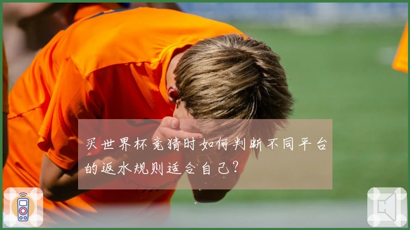 买世界杯竞猜时如何判断不同平台的返水规则适合自己？