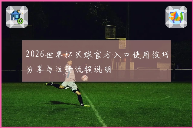 2026世界杯买球官方入口使用技巧分享与注册流程说明