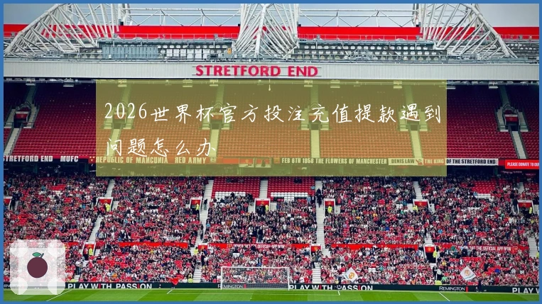 2026世界杯官方投注充值提款遇到问题怎么办
