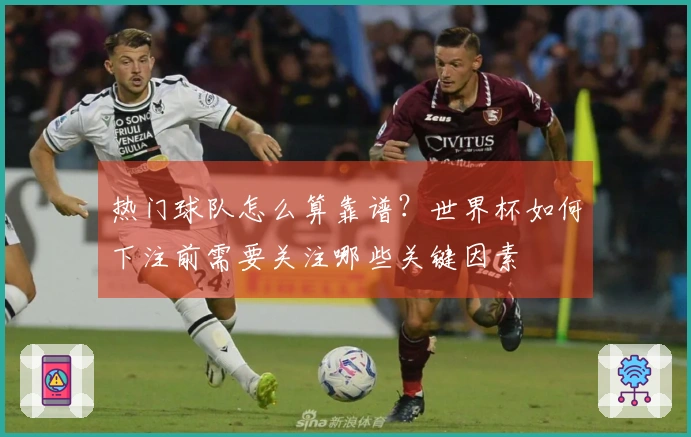 热门球队怎么算靠谱？世界杯如何下注前需要关注哪些关键因素