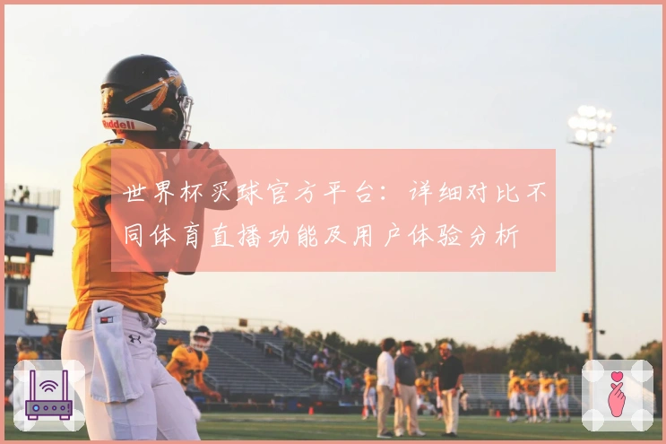 世界杯买球官方平台：详细对比不同体育直播功能及用户体验分析