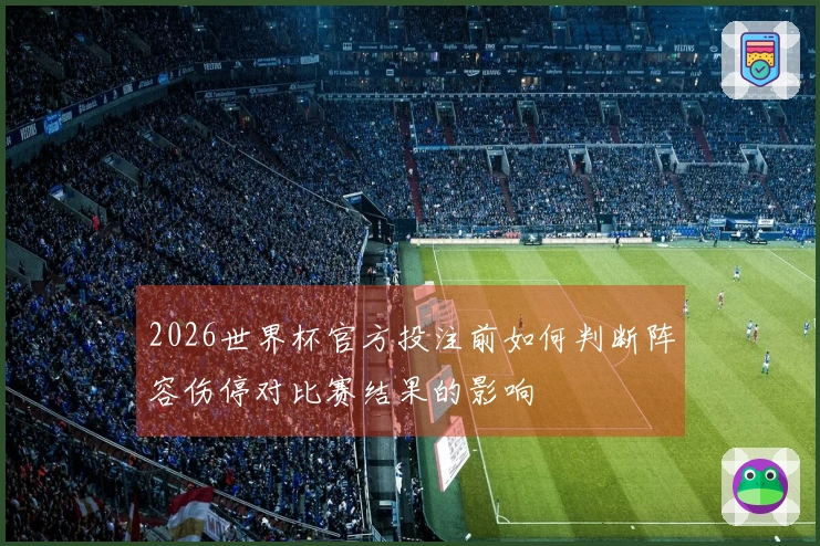 2026世界杯官方投注前如何判断阵容伤停对比赛结果的影响