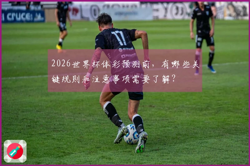 2026世界杯体彩预测前，有哪些关键规则和注意事项需要了解？