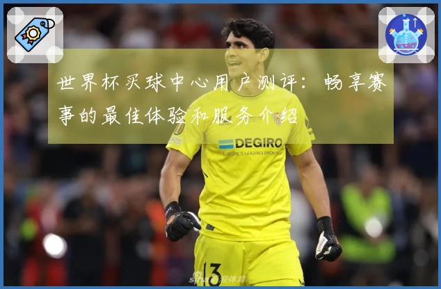 世界杯买球中心用户测评:畅享赛事的最佳体验和服务介绍