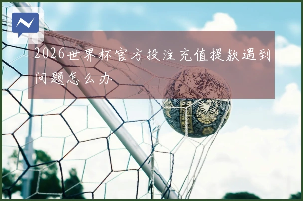 2026世界杯官方投注充值提款遇到问题怎么办